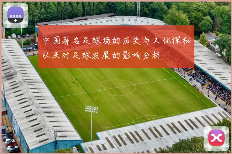 中国著名足球场的历史与文化探秘以及对足球发展的影响分析