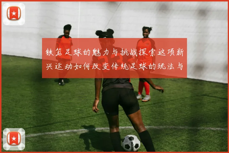铁笼足球的魅力与挑战探索这项新兴运动如何改变传统足球的玩法与观赏体验