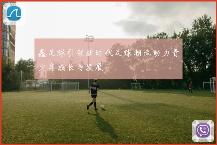 鑫足球引领新时代足球潮流助力青少年成长与发展