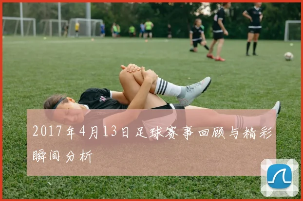 2017年4月13日足球赛事回顾与精彩瞬间分析