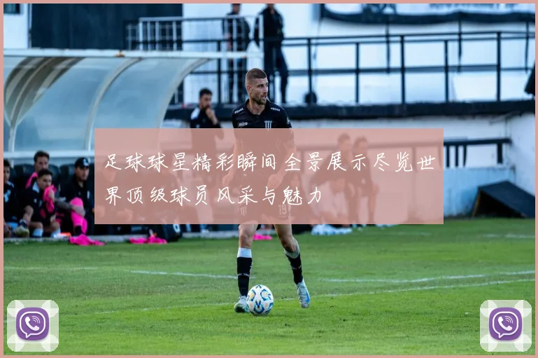 足球球星精彩瞬间全景展示尽览世界顶级球员风采与魅力