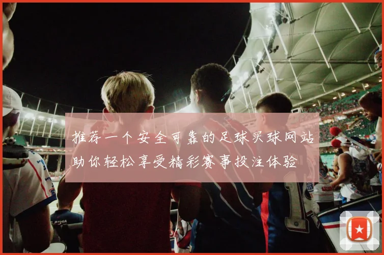 推荐一个安全可靠的足球买球网站助你轻松享受精彩赛事投注体验