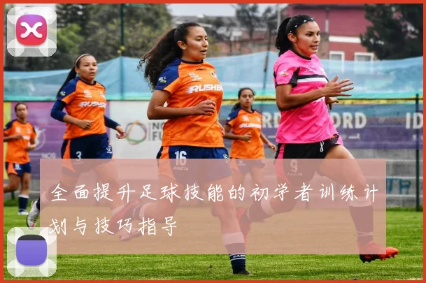 全面提升足球技能的初学者训练计划与技巧指导