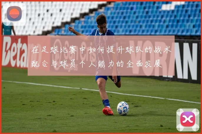 在足球比赛中如何提升球队的战术配合与球员个人能力的全面发展