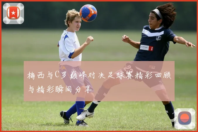 梅西与C罗巅峰对决足球赛精彩回顾与精彩瞬间分享