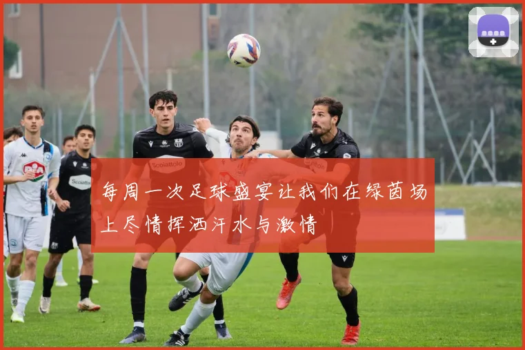 每周一次足球盛宴让我们在绿茵场上尽情挥洒汗水与激情