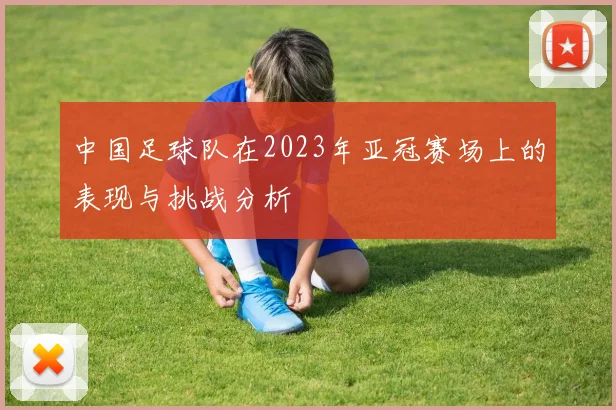 中国足球队在2023年亚冠赛场上的表现与挑战分析