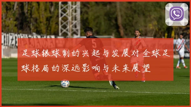 足球银球制的兴起与发展对全球足球格局的深远影响与未来展望
