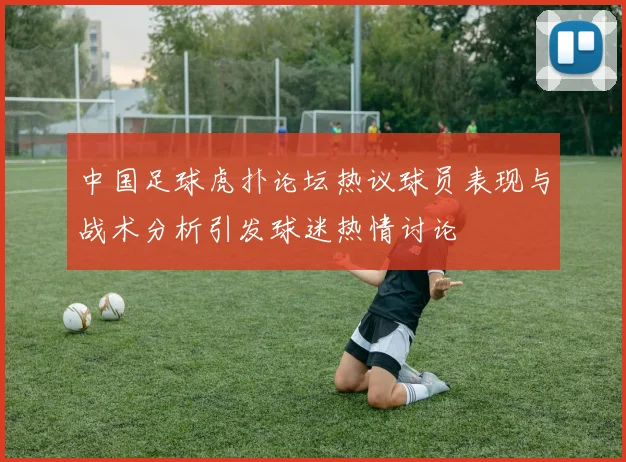 中国足球虎扑论坛热议球员表现与战术分析引发球迷热情讨论