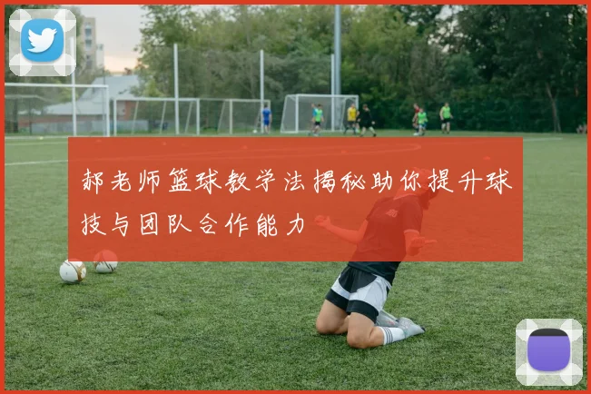 郝老师篮球教学法揭秘助你提升球技与团队合作能力